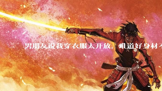 男朋友说我穿衣服太开放，难道好身材不应该显示出来吗？