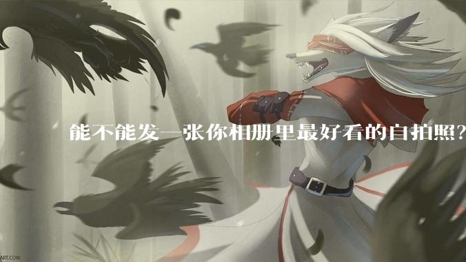 能不能发一张你相册里最好看的自拍照？