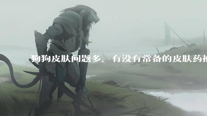 狗狗皮肤问题多，有没有常备的皮肤药推荐？