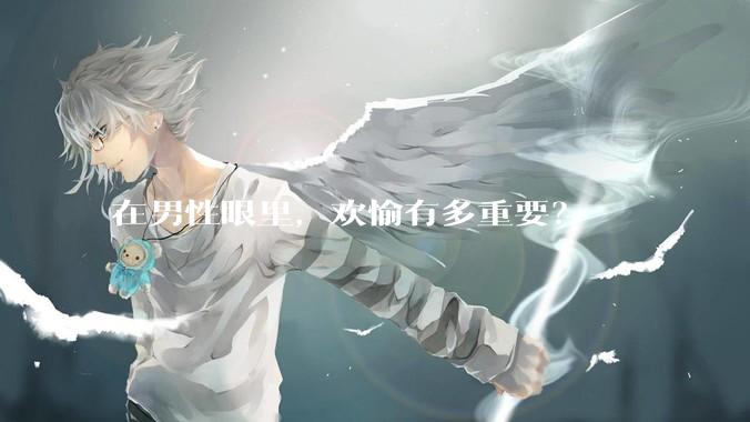在男性眼里，欢愉有多重要？