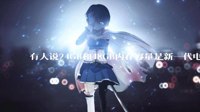 有人说24GB和48GB内存容量是新一代电脑平台最均衡的方案，真的是这样吗？电脑内存应该如何选？