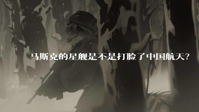 马斯克的星舰是不是打脸了中国航天？
