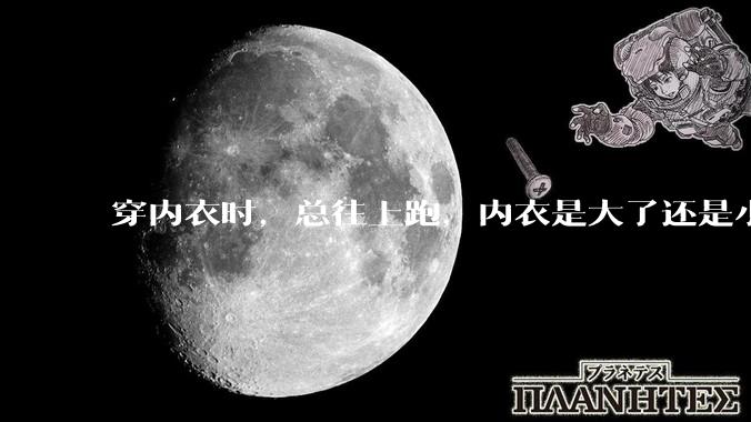 穿内衣时，总往上跑，内衣是大了还是小了？