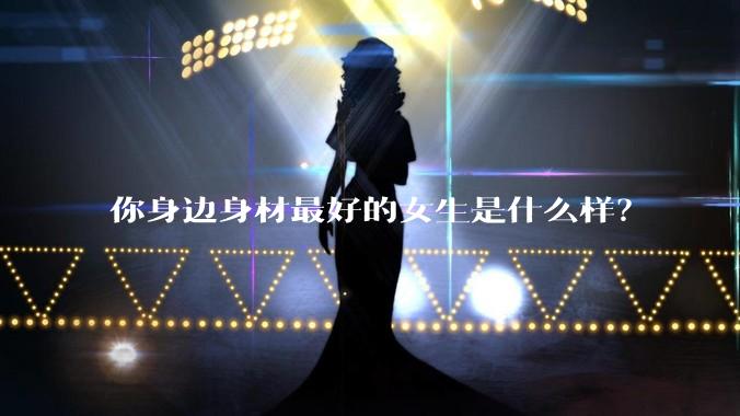 你身边身材最好的女生是什么样？