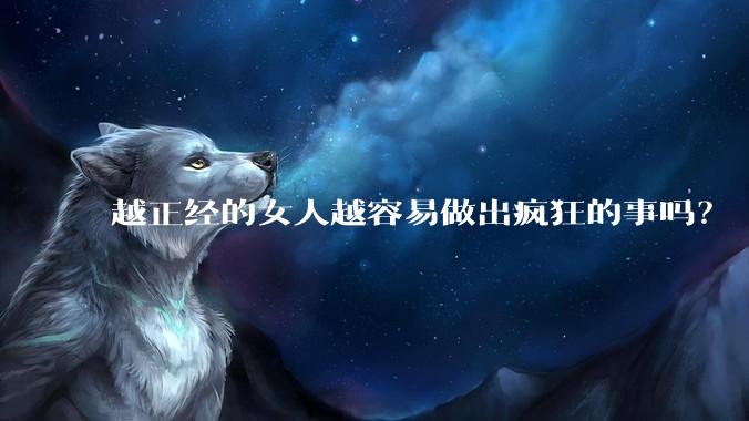 越正经的女人越容易做出疯狂的事吗？