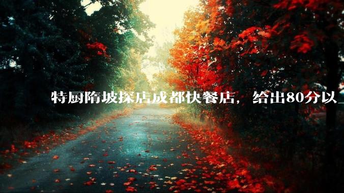 特厨隋坡探店成都快餐店，给出80分以上的高分，为什么评分远高于大饭店？