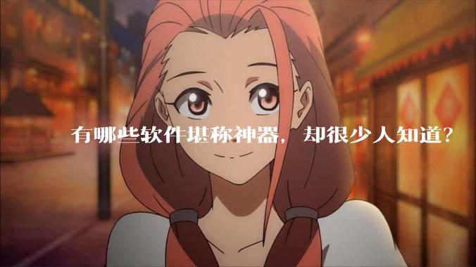 有哪些软件堪称神器，却很少人知道？