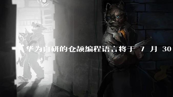 华为自研的仓颉编程语言将于 7 月 30 日开源，这款语言将如何影响未来的开发趋势？